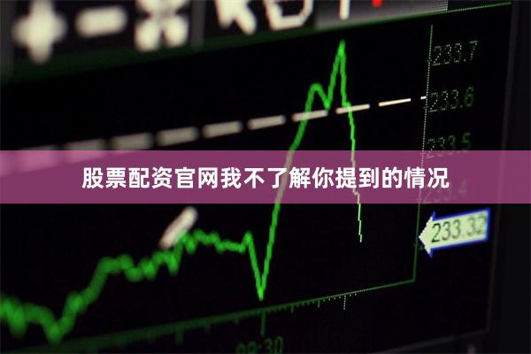 股票配资官网我不了解你提到的情况