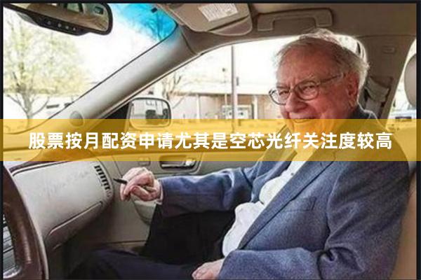 股票按月配资申请尤其是空芯光纤关注度较高