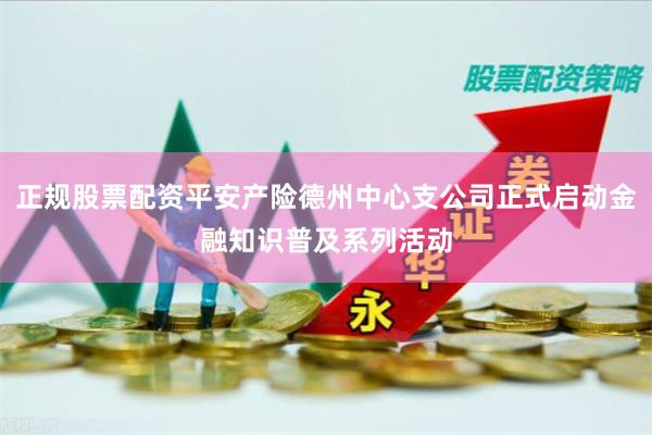 正规股票配资平安产险德州中心支公司正式启动金融知识普及系列活动