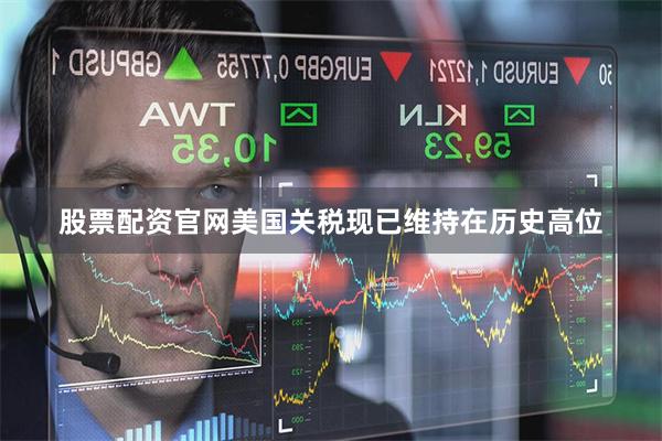 股票配资官网美国关税现已维持在历史高位