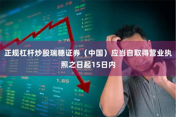 正规杠杆炒股瑞穗证券(中国)应当自取得营业执照之日起15日内