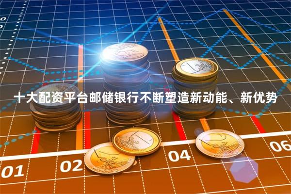 十大配资平台邮储银行不断塑造新动能、新优势