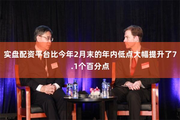 实盘配资平台比今年2月末的年内低点大幅提升了7.1个百分点