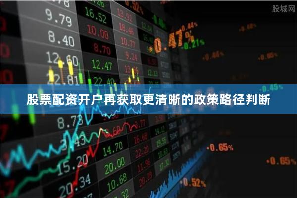 股票配资开户再获取更清晰的政策路径判断