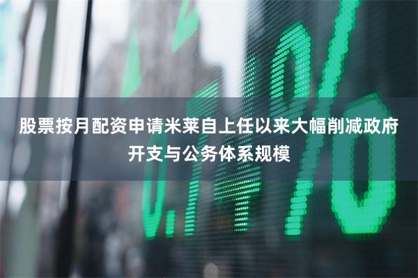 股票按月配资申请 米莱自上任以来大幅削减政府开支与公务体系规模