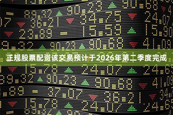 正规股票配资该交易预计于2026年第二季度完成