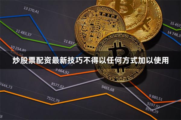 炒股票配资最新技巧不得以任何方式加以使用