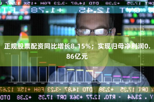 正规股票配资同比增长8.15%；实现归母净利润0.86亿元