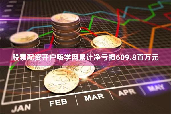股票配资开户嗨学网累计净亏损609.8百万元