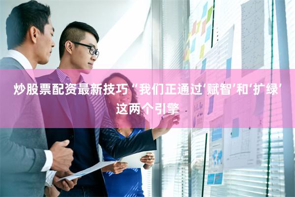 炒股票配资最新技巧　　“我们正通过‘赋智’和‘扩绿’这两个引擎