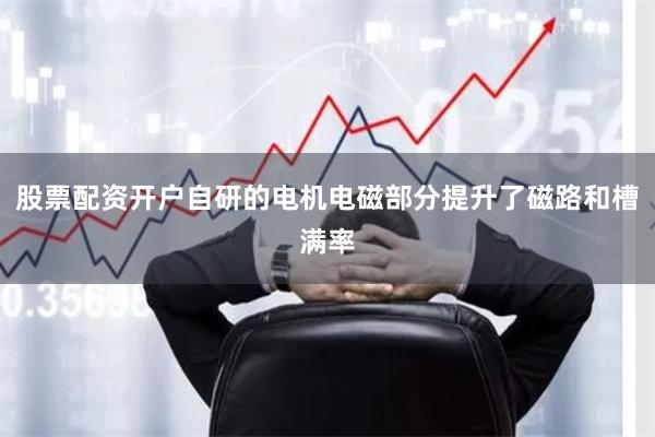 股票配资开户自研的电机电磁部分提升了磁路和槽满率