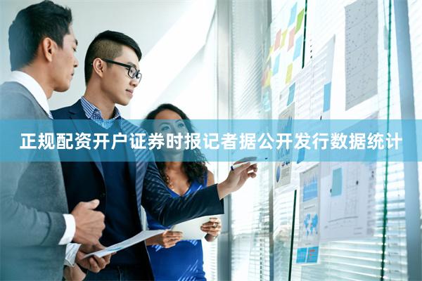 正规配资开户证券时报记者据公开发行数据统计