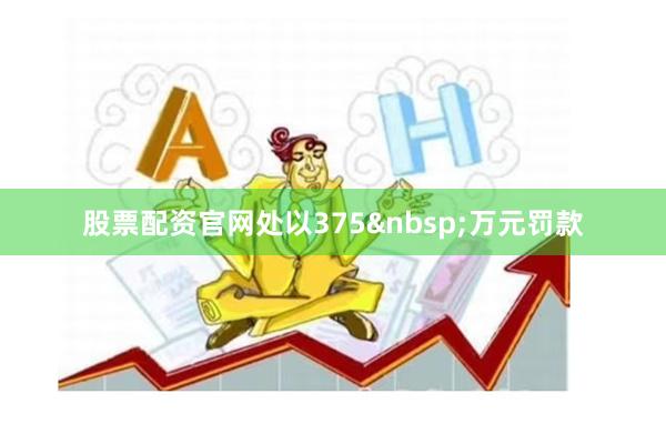 股票配资官网处以375 万元罚款