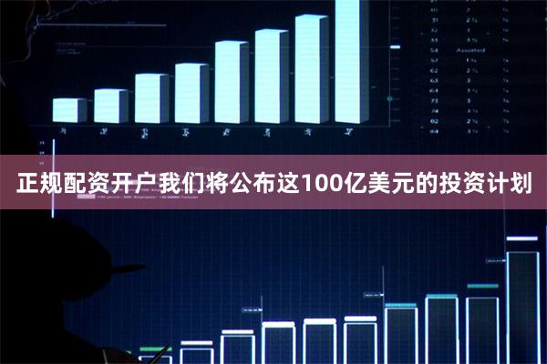正规配资开户我们将公布这100亿美元的投资计划